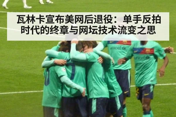 瓦林卡宣布美网后退役：单手反拍时代的终章与网坛技术流变之思（jiuyouhui）