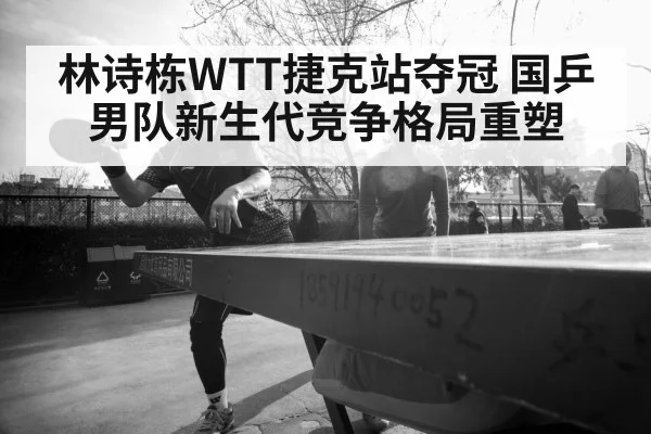 林诗栋WTT捷克站夺冠 国乒男队新生代竞争格局重塑