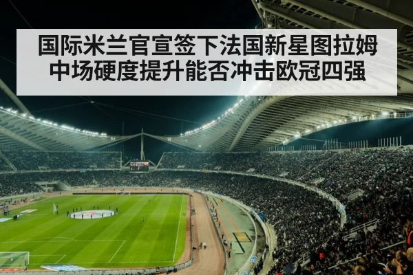 国际米兰官宣签下法国新星图拉姆 中场硬度提升能否冲击欧冠四强（jiuyouhui）