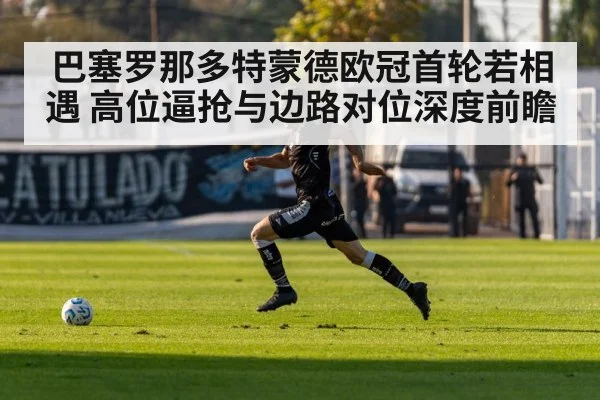 巴塞罗那多特蒙德欧冠首轮若相遇 高位逼抢与边路对位深度前瞻（jiuyouhui）