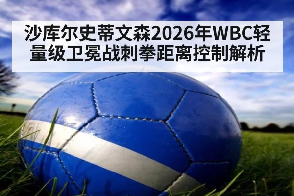 沙库尔史蒂文森2026年WBC轻量级卫冕战刺拳距离控制解析