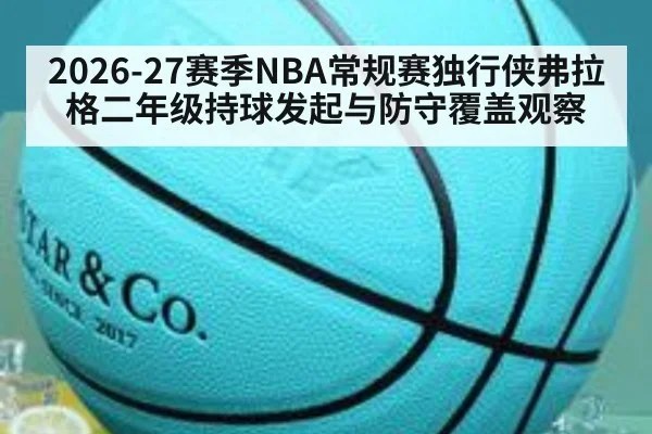 2026-27赛季NBA常规赛独行侠弗拉格二年级持球发起与防守覆盖观察 | j9 game